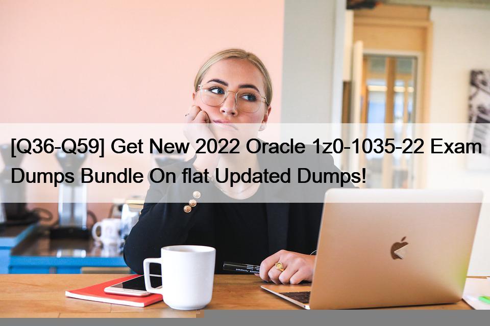 [Q36-Q59] Get New 2022 Oracle 1z0-1035-22 Exam Dumps Bundle On flat Updated Dumps!